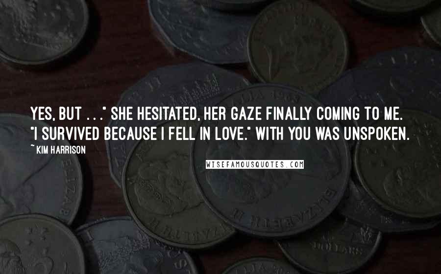 Kim Harrison Quotes: Yes, but . . ." She hesitated, her gaze finally coming to me. "I survived because I fell in love." With you was unspoken.