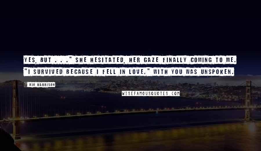 Kim Harrison Quotes: Yes, but . . ." She hesitated, her gaze finally coming to me. "I survived because I fell in love." With you was unspoken.