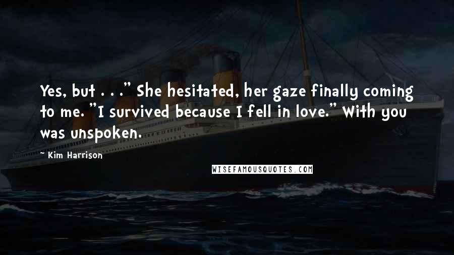 Kim Harrison Quotes: Yes, but . . ." She hesitated, her gaze finally coming to me. "I survived because I fell in love." With you was unspoken.