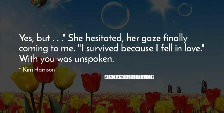 Kim Harrison Quotes: Yes, but . . ." She hesitated, her gaze finally coming to me. "I survived because I fell in love." With you was unspoken.