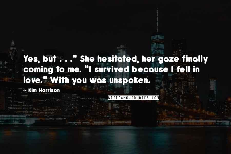 Kim Harrison Quotes: Yes, but . . ." She hesitated, her gaze finally coming to me. "I survived because I fell in love." With you was unspoken.