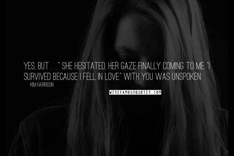 Kim Harrison Quotes: Yes, but . . ." She hesitated, her gaze finally coming to me. "I survived because I fell in love." With you was unspoken.