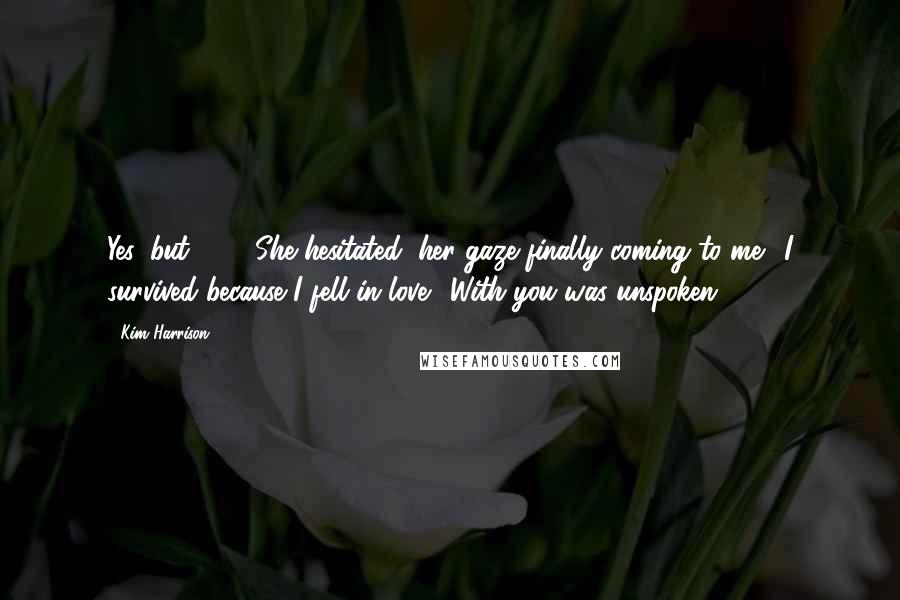 Kim Harrison Quotes: Yes, but . . ." She hesitated, her gaze finally coming to me. "I survived because I fell in love." With you was unspoken.