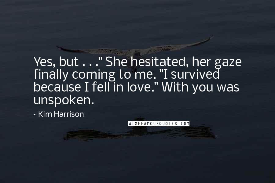 Kim Harrison Quotes: Yes, but . . ." She hesitated, her gaze finally coming to me. "I survived because I fell in love." With you was unspoken.