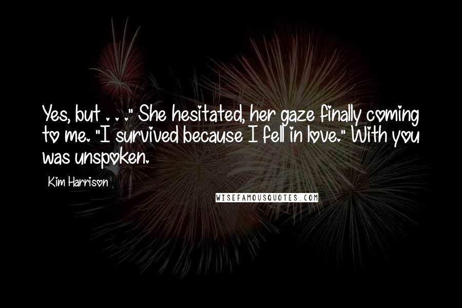 Kim Harrison Quotes: Yes, but . . ." She hesitated, her gaze finally coming to me. "I survived because I fell in love." With you was unspoken.