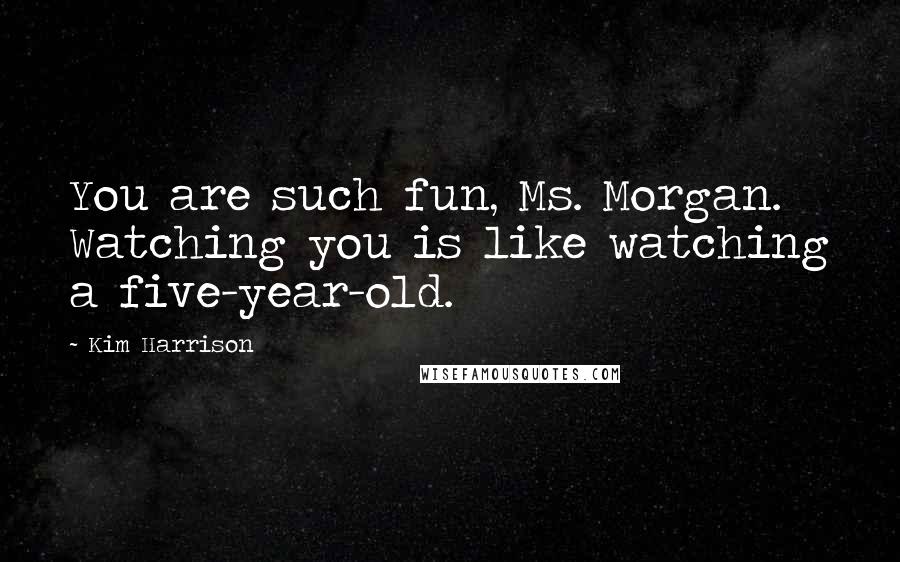 Kim Harrison Quotes: You are such fun, Ms. Morgan. Watching you is like watching a five-year-old.