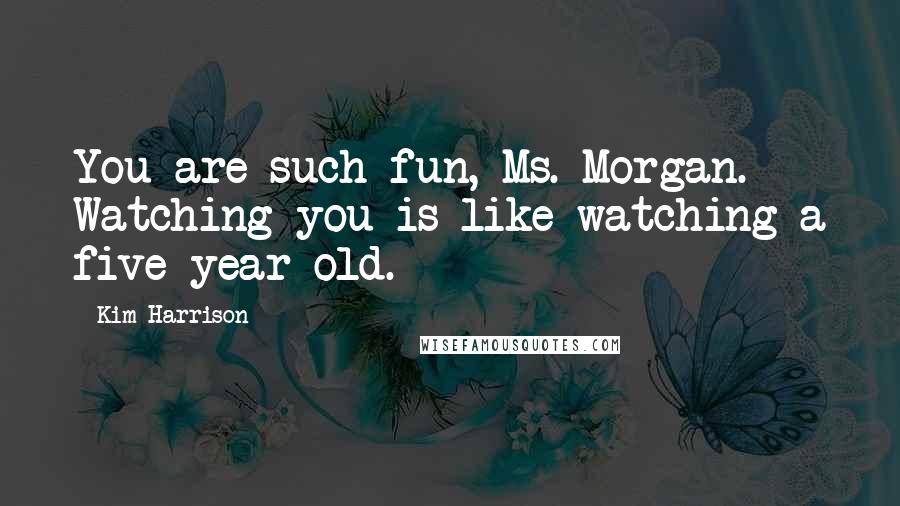 Kim Harrison Quotes: You are such fun, Ms. Morgan. Watching you is like watching a five-year-old.