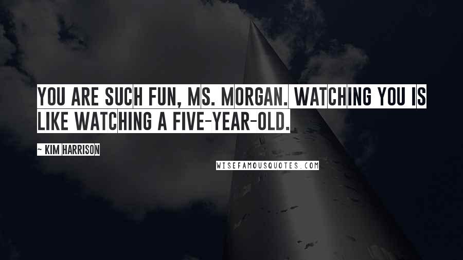 Kim Harrison Quotes: You are such fun, Ms. Morgan. Watching you is like watching a five-year-old.