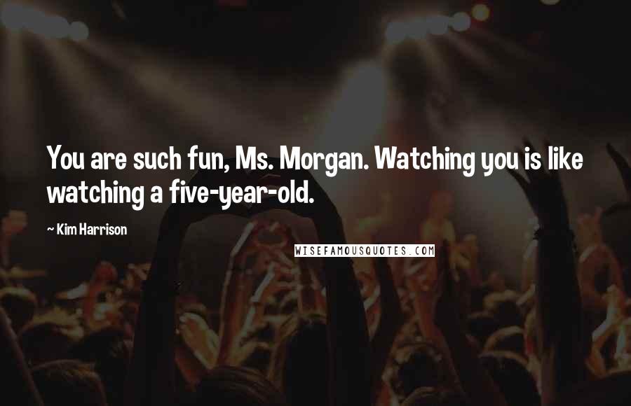 Kim Harrison Quotes: You are such fun, Ms. Morgan. Watching you is like watching a five-year-old.