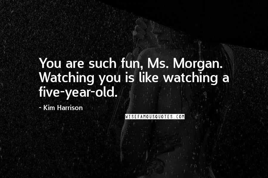 Kim Harrison Quotes: You are such fun, Ms. Morgan. Watching you is like watching a five-year-old.