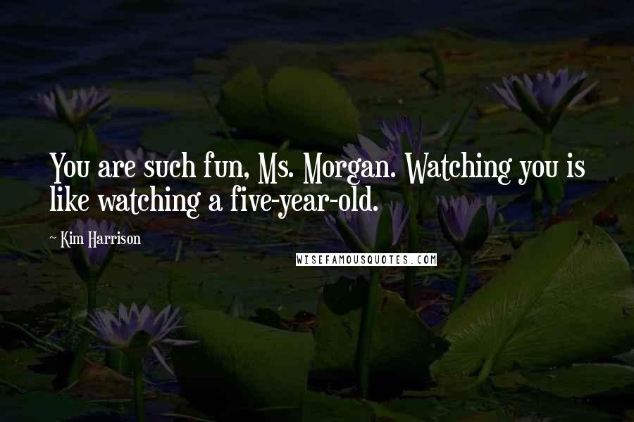 Kim Harrison Quotes: You are such fun, Ms. Morgan. Watching you is like watching a five-year-old.