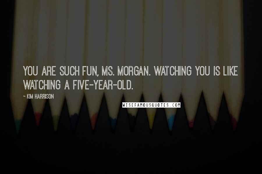 Kim Harrison Quotes: You are such fun, Ms. Morgan. Watching you is like watching a five-year-old.