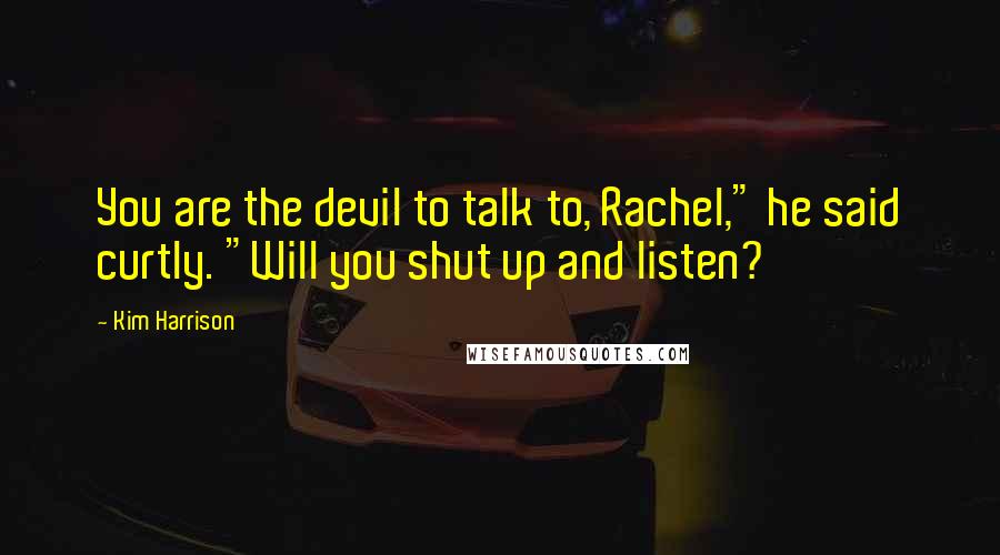 Kim Harrison Quotes: You are the devil to talk to, Rachel," he said curtly. "Will you shut up and listen?