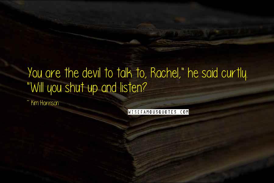 Kim Harrison Quotes: You are the devil to talk to, Rachel," he said curtly. "Will you shut up and listen?