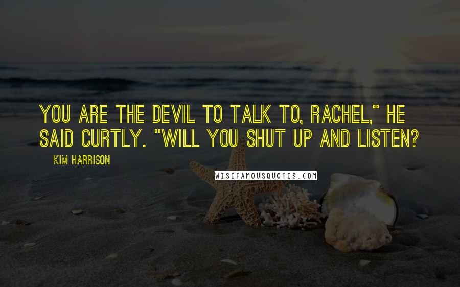 Kim Harrison Quotes: You are the devil to talk to, Rachel," he said curtly. "Will you shut up and listen?