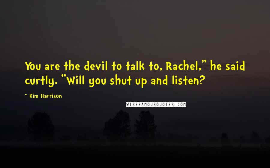 Kim Harrison Quotes: You are the devil to talk to, Rachel," he said curtly. "Will you shut up and listen?