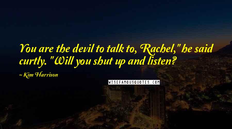 Kim Harrison Quotes: You are the devil to talk to, Rachel," he said curtly. "Will you shut up and listen?