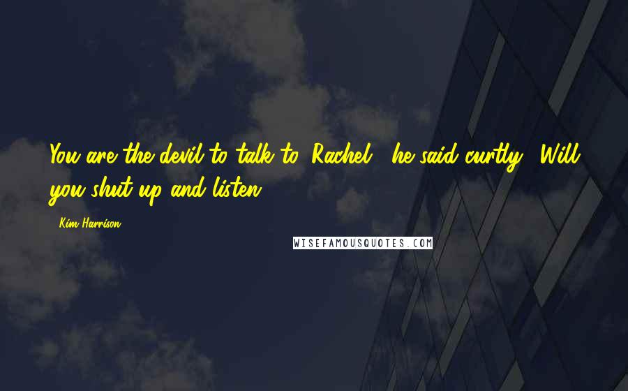 Kim Harrison Quotes: You are the devil to talk to, Rachel," he said curtly. "Will you shut up and listen?