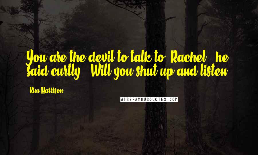Kim Harrison Quotes: You are the devil to talk to, Rachel," he said curtly. "Will you shut up and listen?
