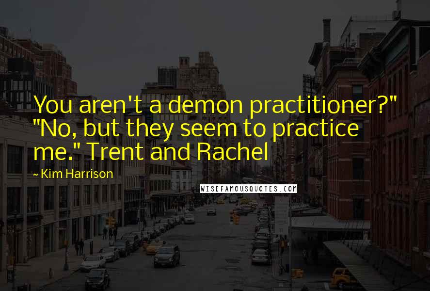 Kim Harrison Quotes: You aren't a demon practitioner?" "No, but they seem to practice me." Trent and Rachel