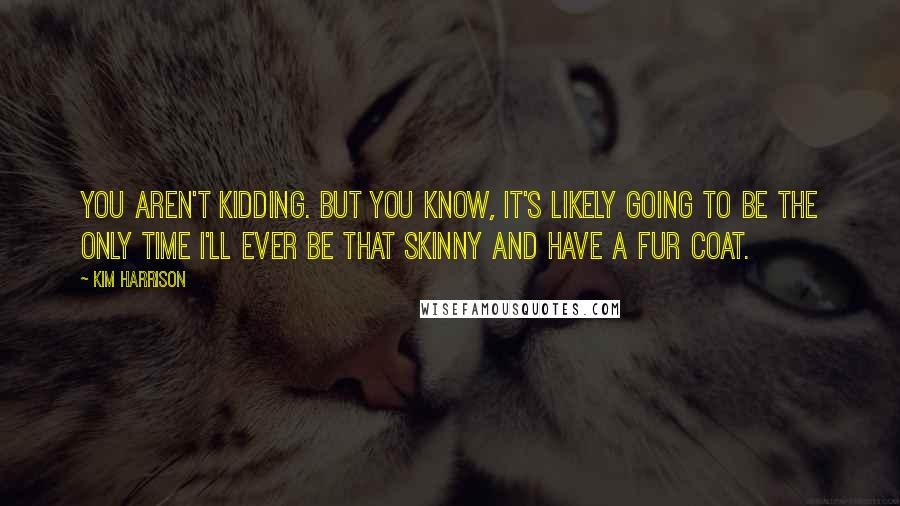 Kim Harrison Quotes: You aren't kidding. But you know, it's likely going to be the only time I'll ever be that skinny and have a fur coat.