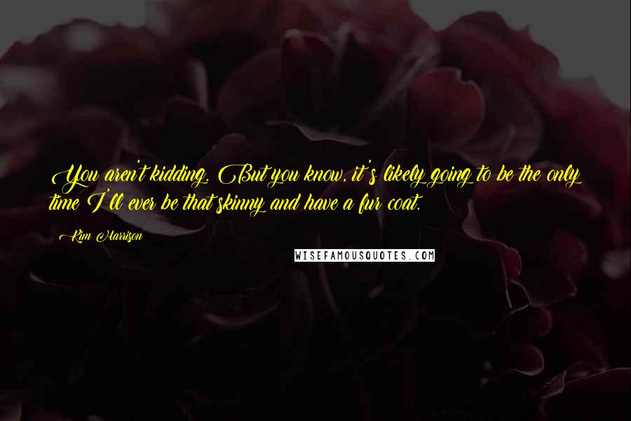 Kim Harrison Quotes: You aren't kidding. But you know, it's likely going to be the only time I'll ever be that skinny and have a fur coat.