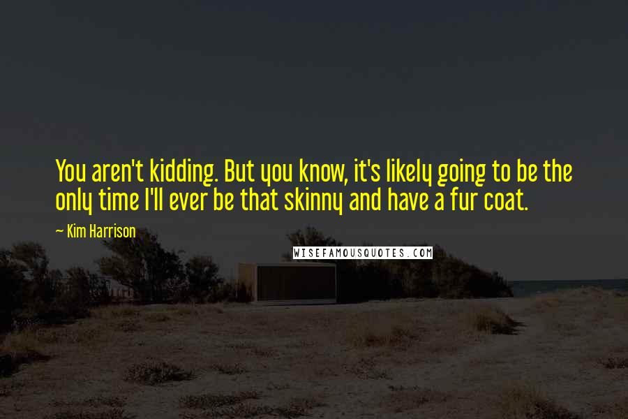 Kim Harrison Quotes: You aren't kidding. But you know, it's likely going to be the only time I'll ever be that skinny and have a fur coat.