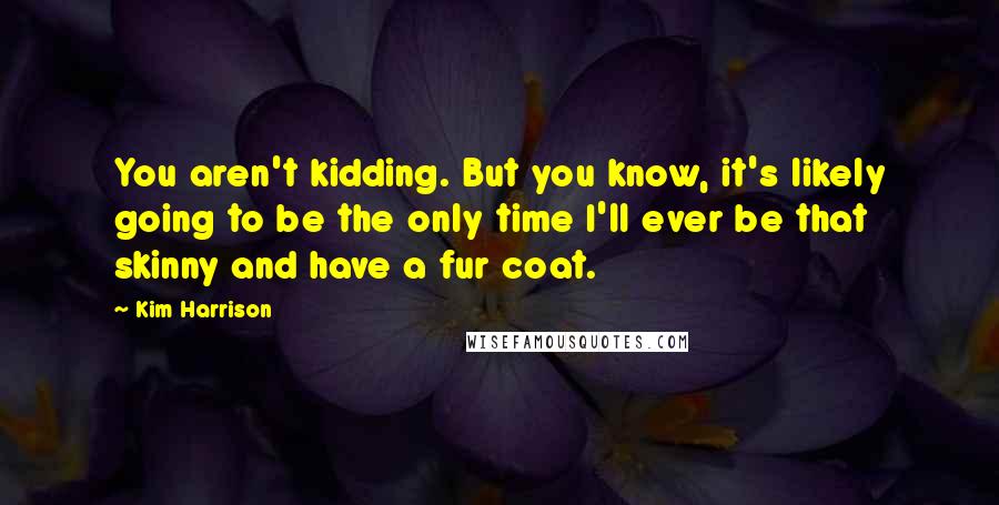 Kim Harrison Quotes: You aren't kidding. But you know, it's likely going to be the only time I'll ever be that skinny and have a fur coat.