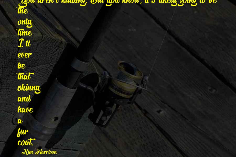 Kim Harrison Quotes: You aren't kidding. But you know, it's likely going to be the only time I'll ever be that skinny and have a fur coat.