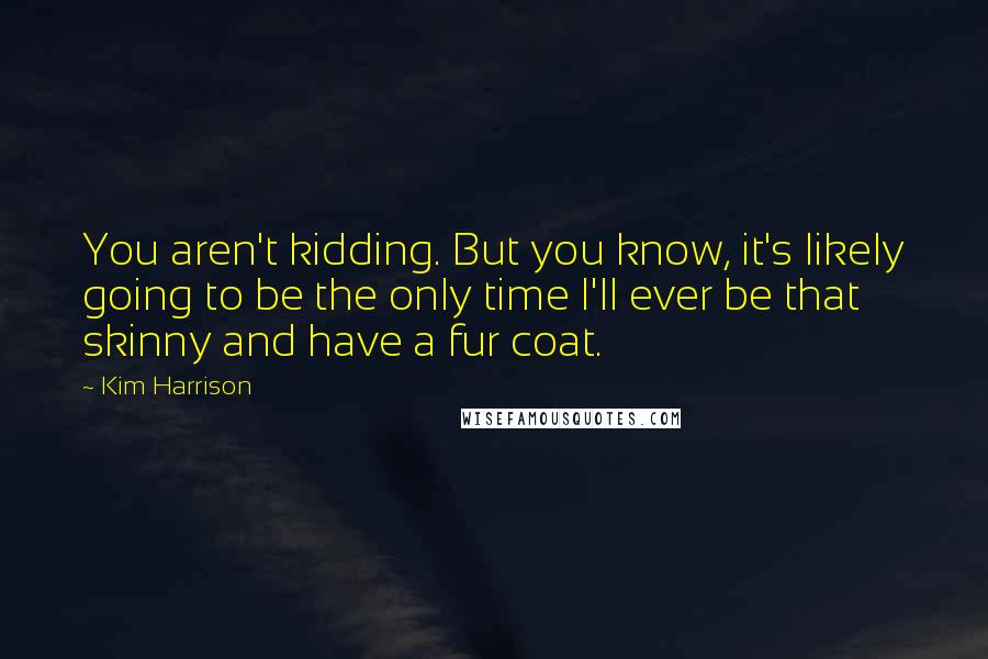 Kim Harrison Quotes: You aren't kidding. But you know, it's likely going to be the only time I'll ever be that skinny and have a fur coat.