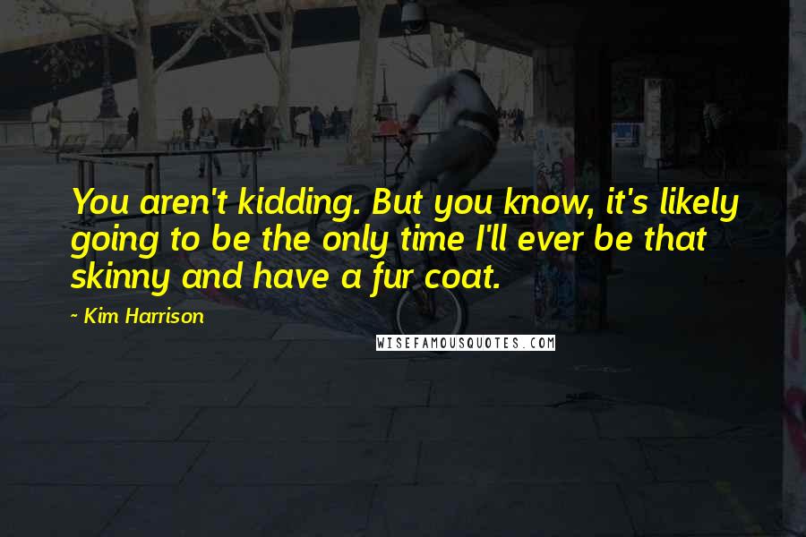 Kim Harrison Quotes: You aren't kidding. But you know, it's likely going to be the only time I'll ever be that skinny and have a fur coat.