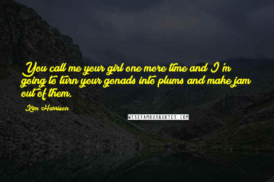 Kim Harrison Quotes: You call me your girl one more time and I'm going to turn your gonads into plums and make jam out of them.