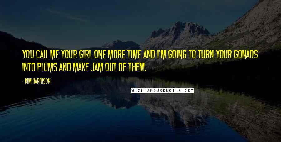 Kim Harrison Quotes: You call me your girl one more time and I'm going to turn your gonads into plums and make jam out of them.