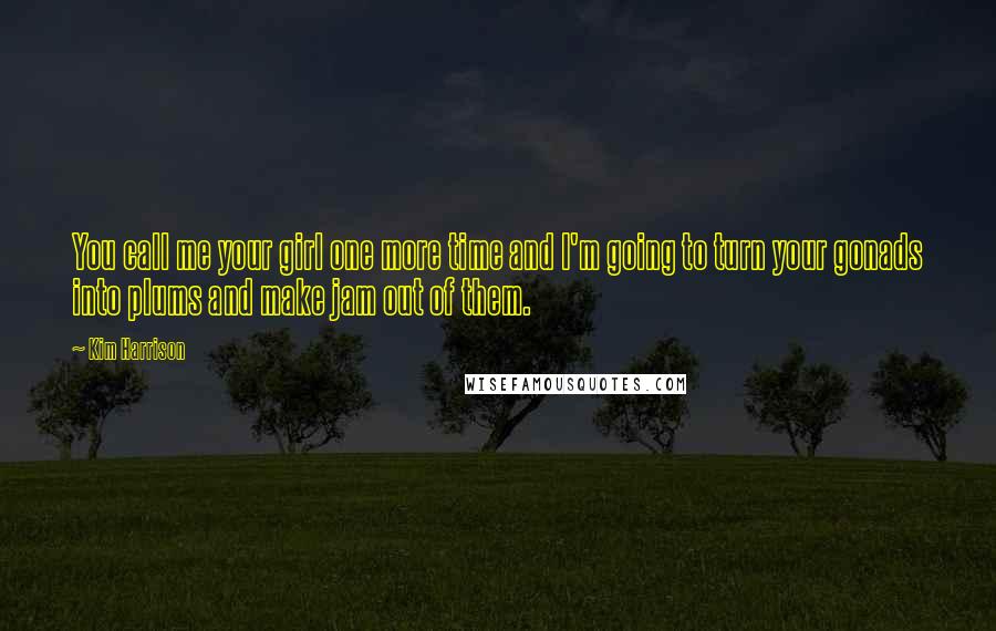 Kim Harrison Quotes: You call me your girl one more time and I'm going to turn your gonads into plums and make jam out of them.