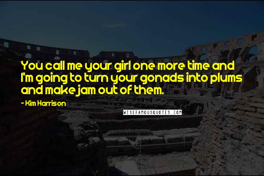 Kim Harrison Quotes: You call me your girl one more time and I'm going to turn your gonads into plums and make jam out of them.