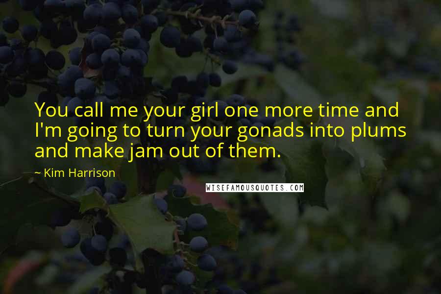 Kim Harrison Quotes: You call me your girl one more time and I'm going to turn your gonads into plums and make jam out of them.