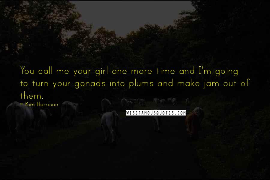 Kim Harrison Quotes: You call me your girl one more time and I'm going to turn your gonads into plums and make jam out of them.