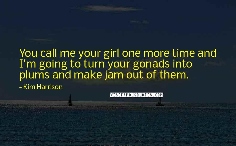 Kim Harrison Quotes: You call me your girl one more time and I'm going to turn your gonads into plums and make jam out of them.