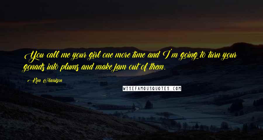 Kim Harrison Quotes: You call me your girl one more time and I'm going to turn your gonads into plums and make jam out of them.