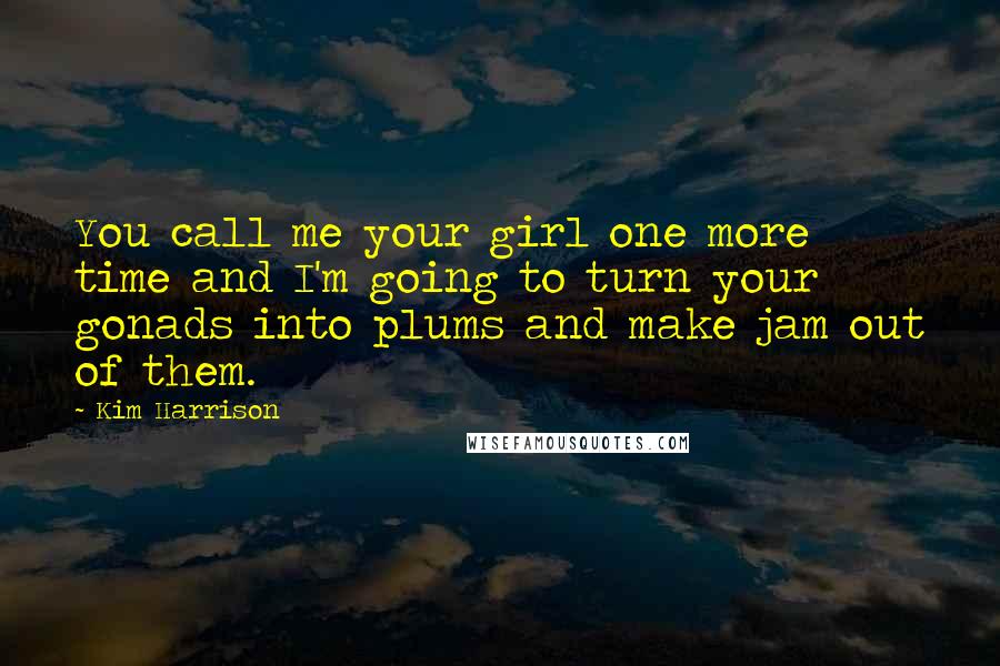 Kim Harrison Quotes: You call me your girl one more time and I'm going to turn your gonads into plums and make jam out of them.