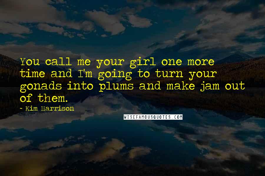 Kim Harrison Quotes: You call me your girl one more time and I'm going to turn your gonads into plums and make jam out of them.