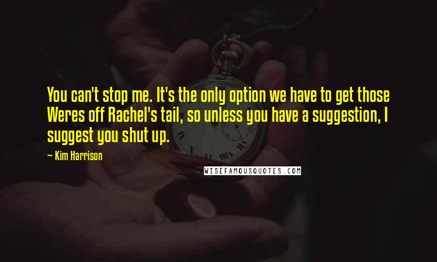 Kim Harrison Quotes: You can't stop me. It's the only option we have to get those Weres off Rachel's tail, so unless you have a suggestion, I suggest you shut up.