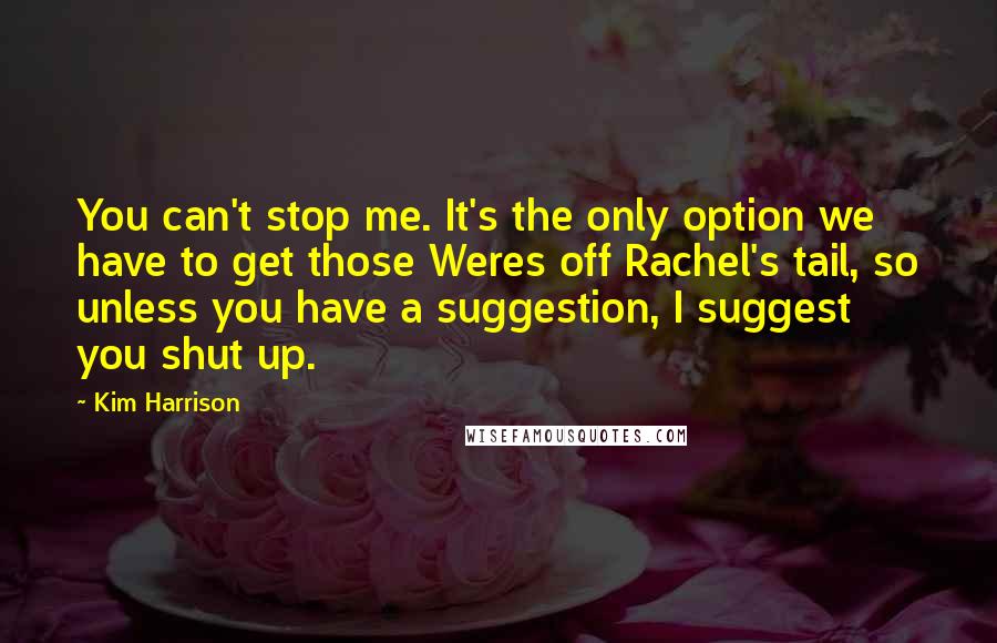 Kim Harrison Quotes: You can't stop me. It's the only option we have to get those Weres off Rachel's tail, so unless you have a suggestion, I suggest you shut up.
