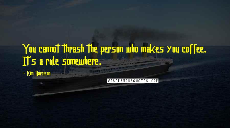 Kim Harrison Quotes: You cannot thrash the person who makes you coffee. It's a rule somewhere.