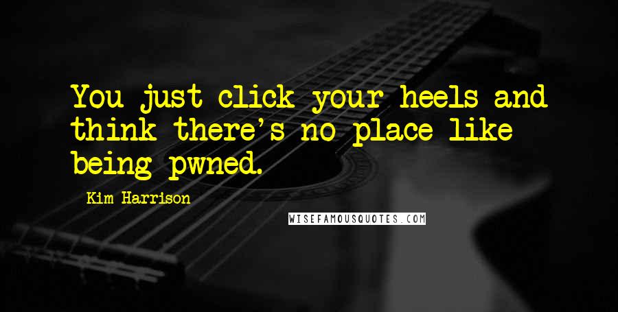 Kim Harrison Quotes: You just click your heels and think there's no place like being pwned.