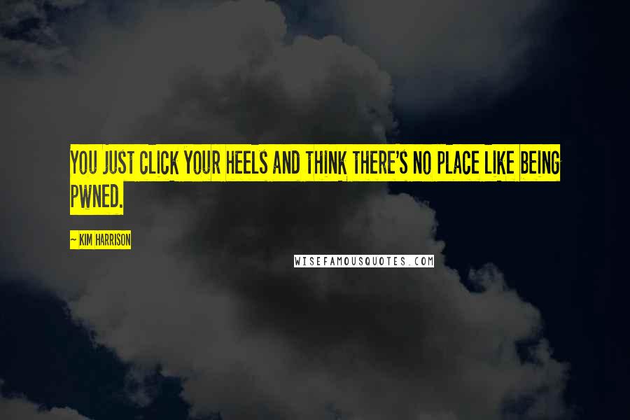 Kim Harrison Quotes: You just click your heels and think there's no place like being pwned.