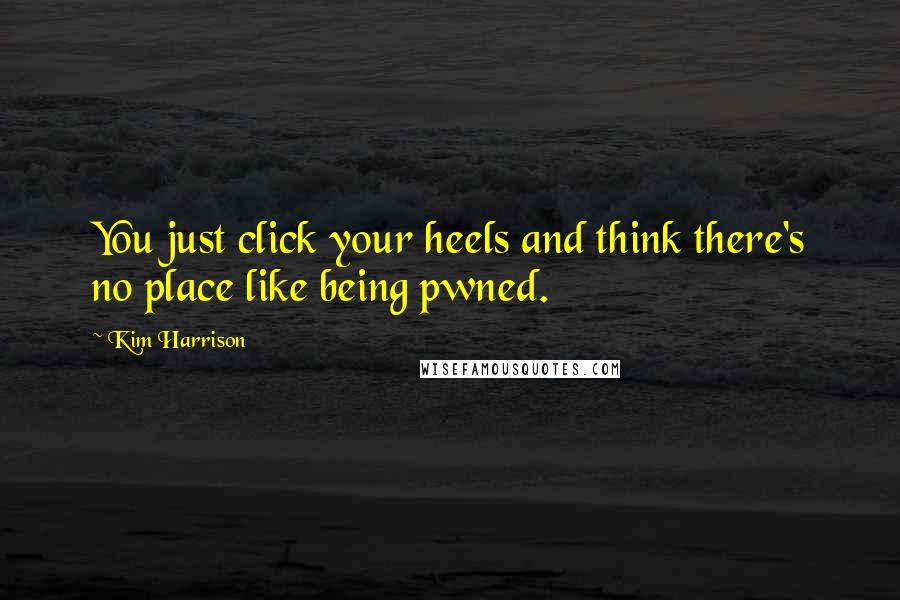 Kim Harrison Quotes: You just click your heels and think there's no place like being pwned.