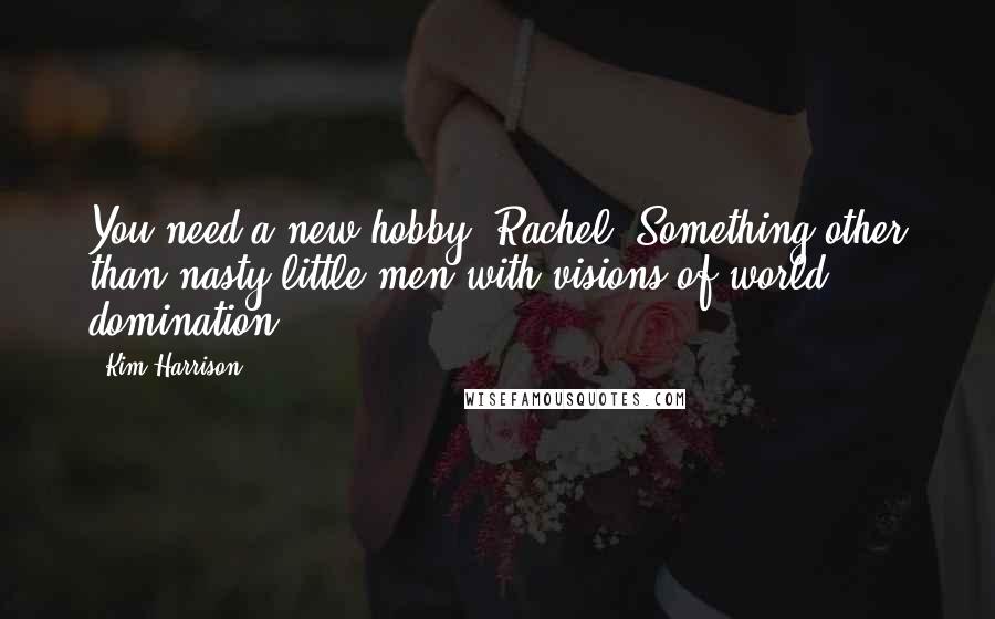 Kim Harrison Quotes: You need a new hobby, Rachel. Something other than nasty little men with visions of world domination.