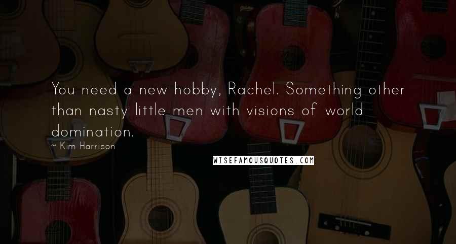 Kim Harrison Quotes: You need a new hobby, Rachel. Something other than nasty little men with visions of world domination.