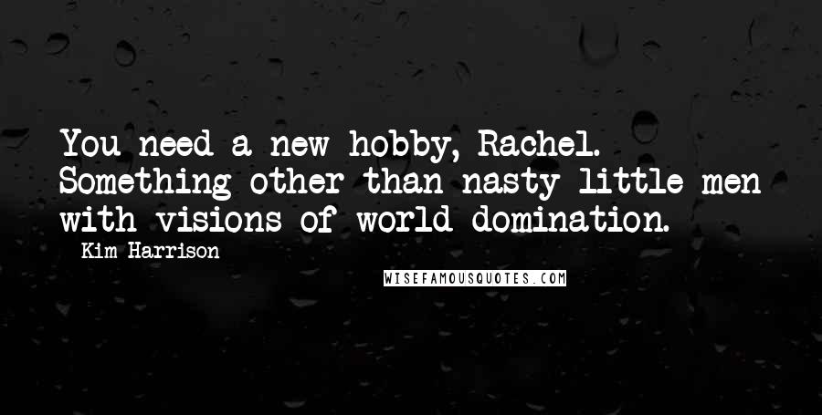 Kim Harrison Quotes: You need a new hobby, Rachel. Something other than nasty little men with visions of world domination.